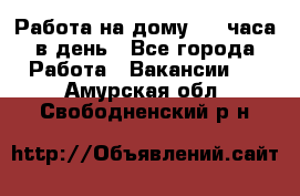 Работа на дому 2-3 часа в день - Все города Работа » Вакансии   . Амурская обл.,Свободненский р-н